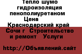 Тепло-шумо гидроизоляция пенополиуретаном › Цена ­ 170 - Краснодарский край, Сочи г. Строительство и ремонт » Услуги   